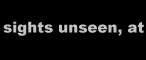 Sights Unseen, at